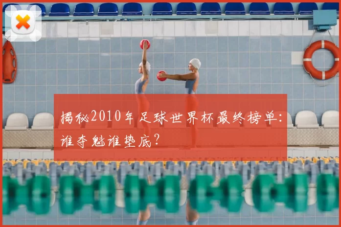 揭秘2010年足球世界杯最终榜单:谁夺魁谁垫底?